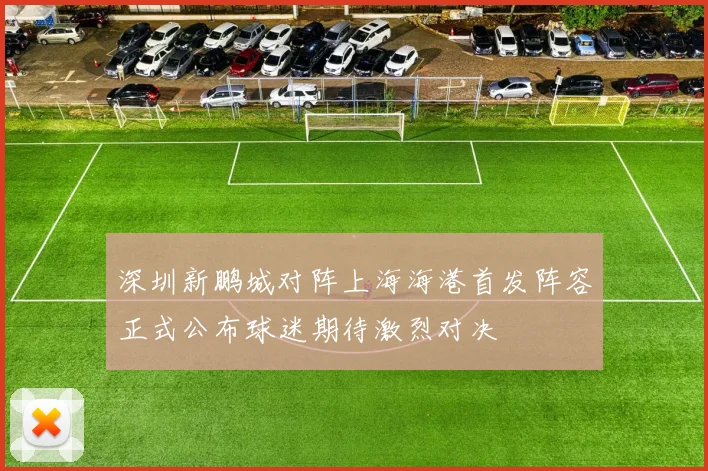 深圳新鹏城对阵上海海港首发阵容正式公布球迷期待激烈对决
