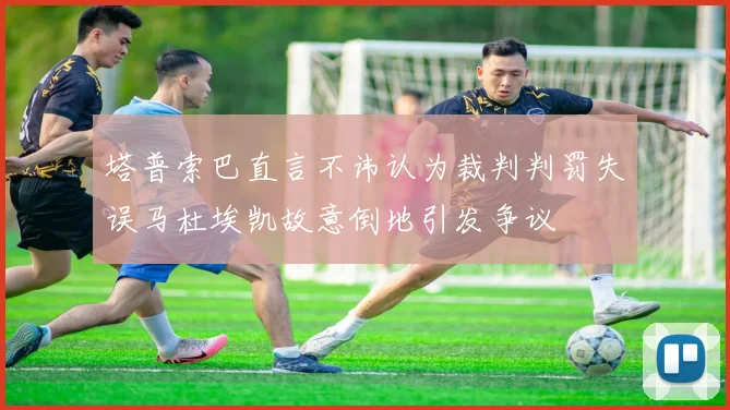 塔普索巴直言不讳认为裁判判罚失误马杜埃凯故意倒地引发争议