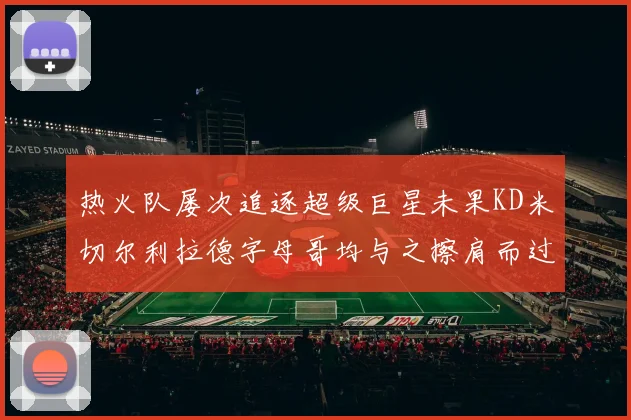 热火队屡次追逐超级巨星未果KD米切尔利拉德字母哥均与之擦肩而过