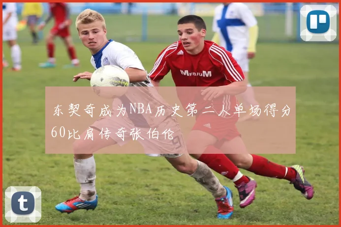 东契奇成为NBA历史第二人单场得分60比肩传奇张伯伦