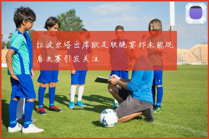 拉波尔塔出席欧足联晚宴却未能观看决赛引发关注