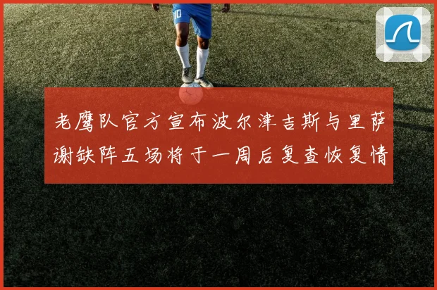 老鹰队官方宣布波尔津吉斯与里萨谢缺阵五场将于一周后复查恢复情况