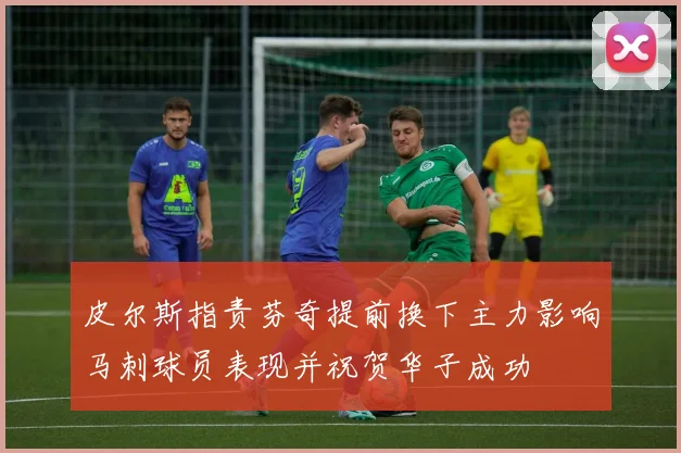 皮尔斯指责芬奇提前换下主力影响马刺球员表现并祝贺华子成功