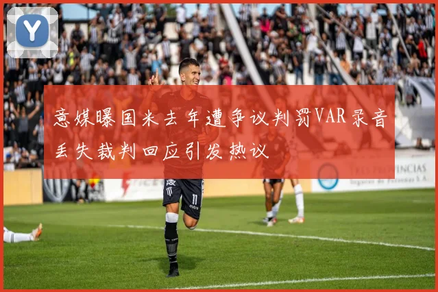 意媒曝国米去年遭争议判罚VAR录音丢失裁判回应引发热议