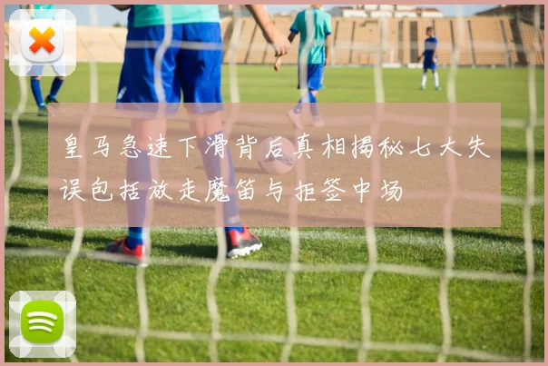 皇马急速下滑背后真相揭秘七大失误包括放走魔笛与拒签中场