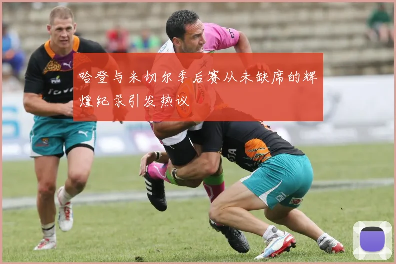 哈登与米切尔季后赛从未缺席的辉煌纪录引发热议