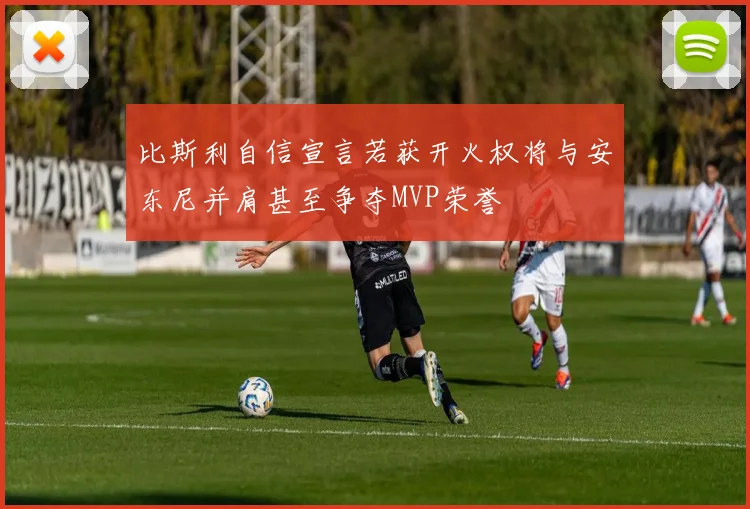 比斯利自信宣言若获开火权将与安东尼并肩甚至争夺MVP荣誉