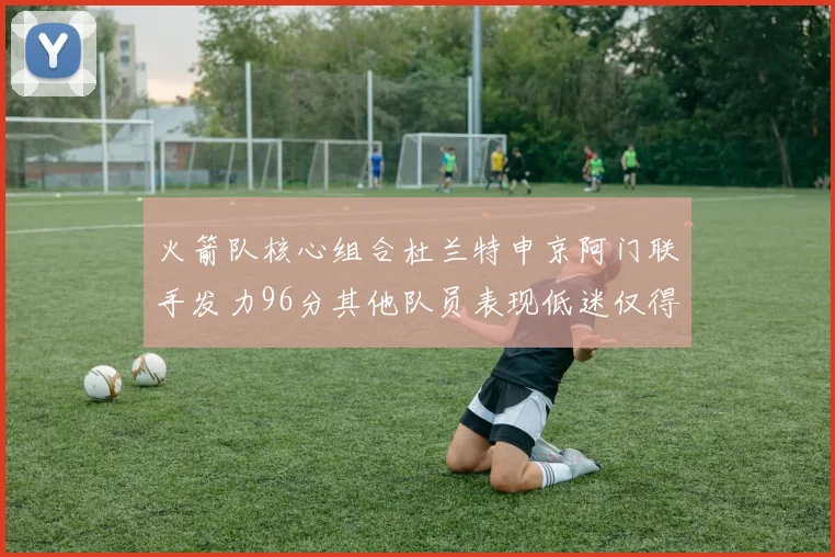 火箭队核心组合杜兰特申京阿门联手发力96分其他队员表现低迷仅得28分