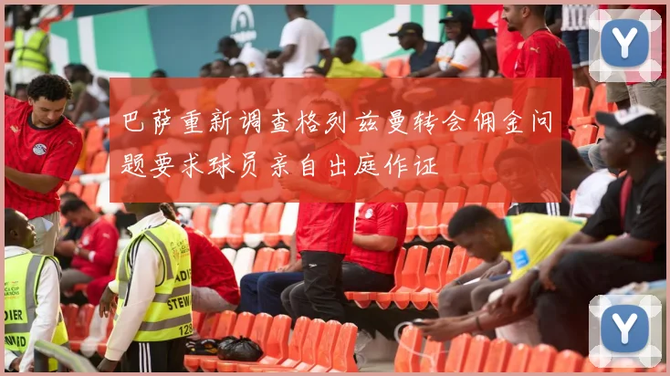 巴萨重新调查格列兹曼转会佣金问题要求球员亲自出庭作证
