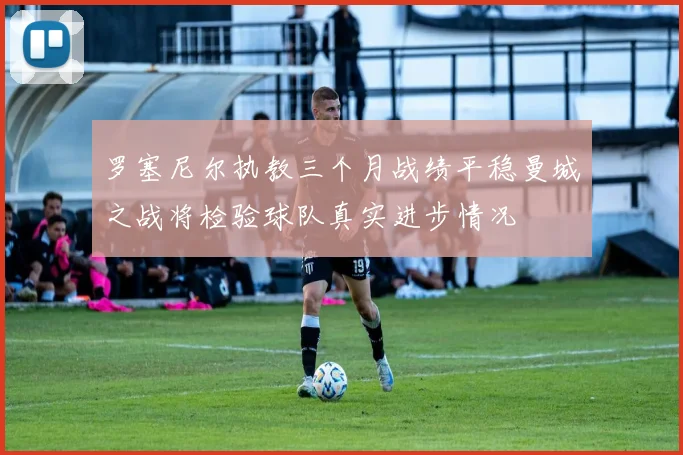 罗塞尼尔执教三个月战绩平稳曼城之战将检验球队真实进步情况
