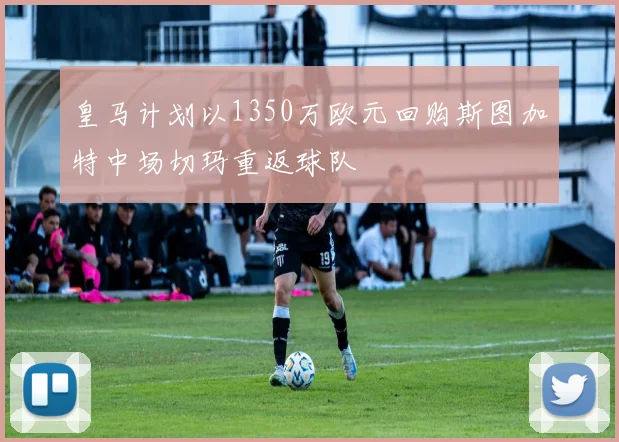皇马计划以1350万欧元回购斯图加特中场切玛重返球队