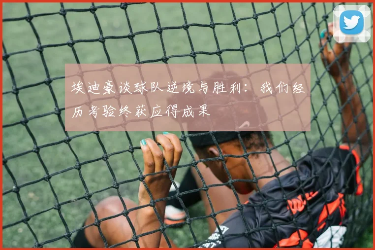埃迪豪谈球队逆境与胜利：我们经历考验终获应得成果