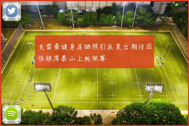 克雷桑健身房晒照引发复出期待因伤缺席泰山上轮联赛